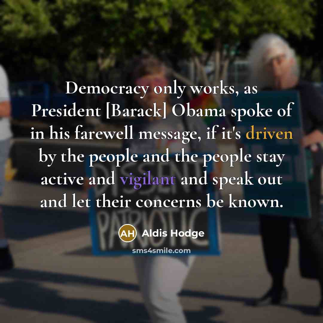 “Democracy only works, as President [Barack] Obama spoke of in his farewell message, if it's driven by the people and the people stay active and vigilant and speak out and let their concerns be known.” quote by Aldis Hodge