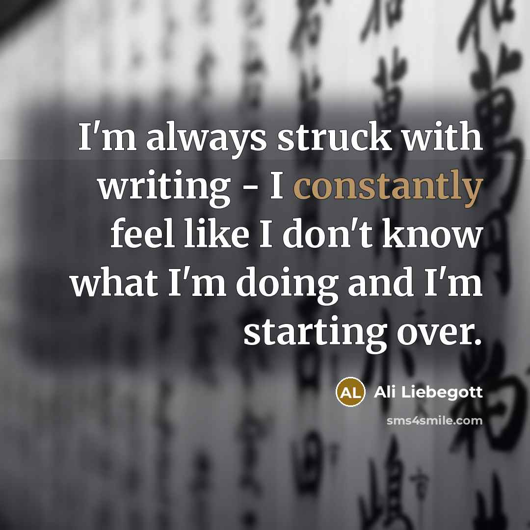 “I'm always struck with writing - I constantly feel like I don't know what I'm doing and I'm starting over.” quote by Ali Liebegott