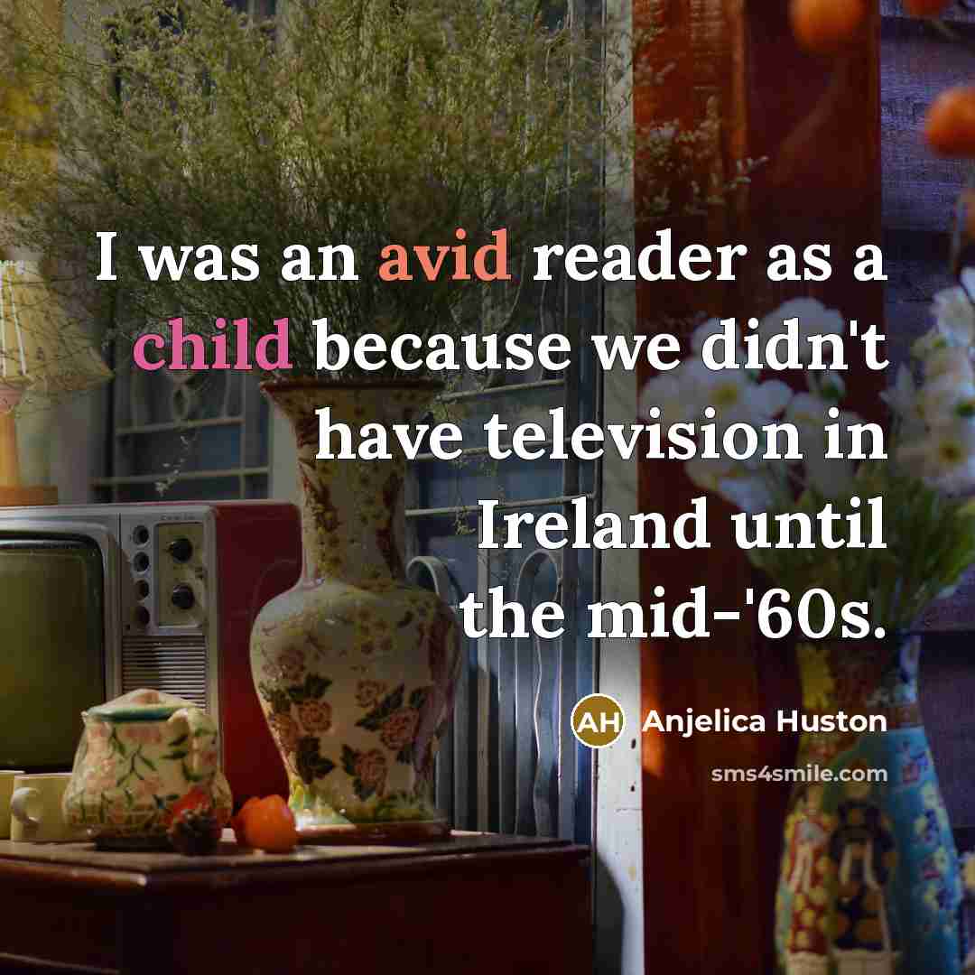 “I was an avid reader as a child because we didn't have television in Ireland until the mid-'60s.” quote by Anjelica Huston