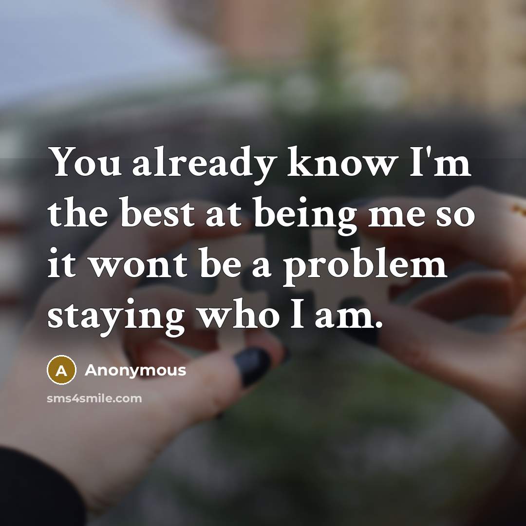 “You already know I'm the best at being me so it wont be a problem staying who I am.” quote by Anonymous