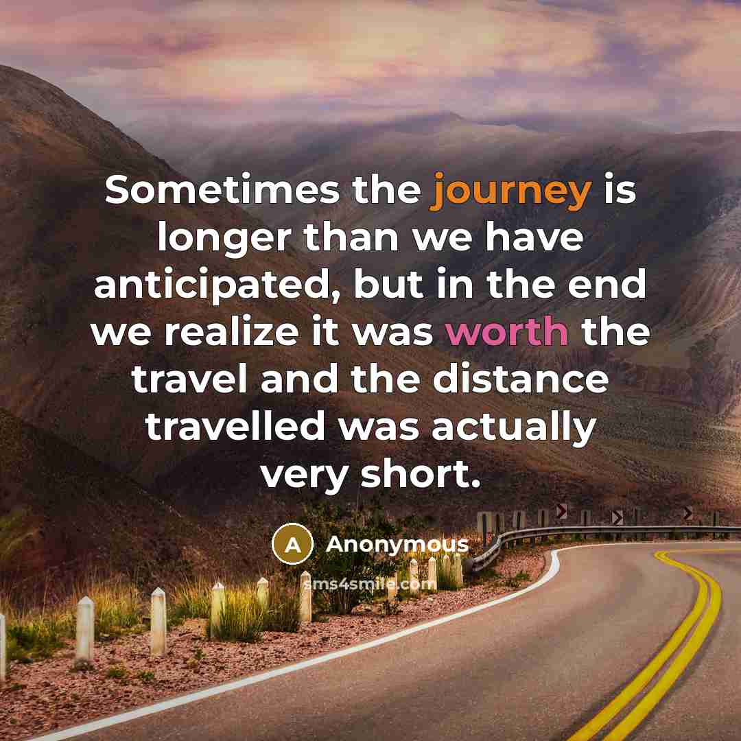 “Sometimes the journey is longer than we have anticipated, but in the end we realize it was worth the travel and the distance travelled was actually very short.” quote by Anonymous