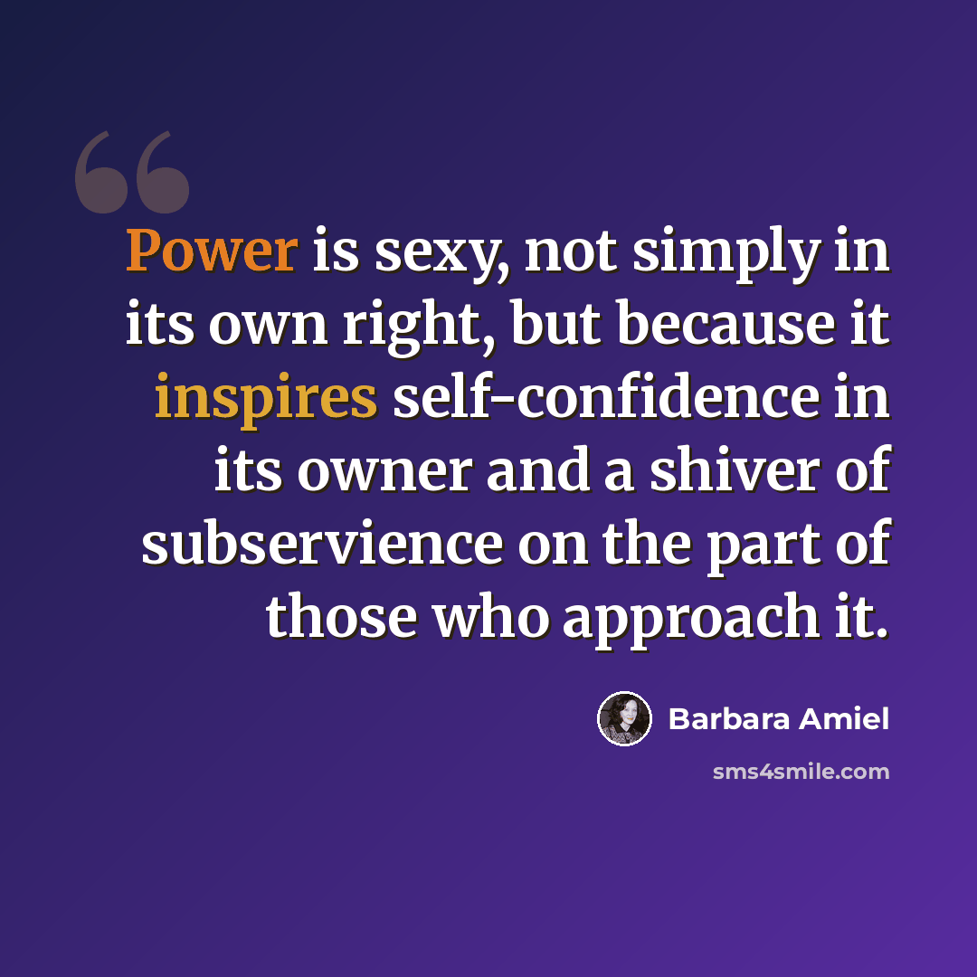 “Power is sexy, not simply in its own right, but because it inspires self-confidence in its owner and a shiver of subservience on the part of those who approach it.” quote by Barbara Amiel