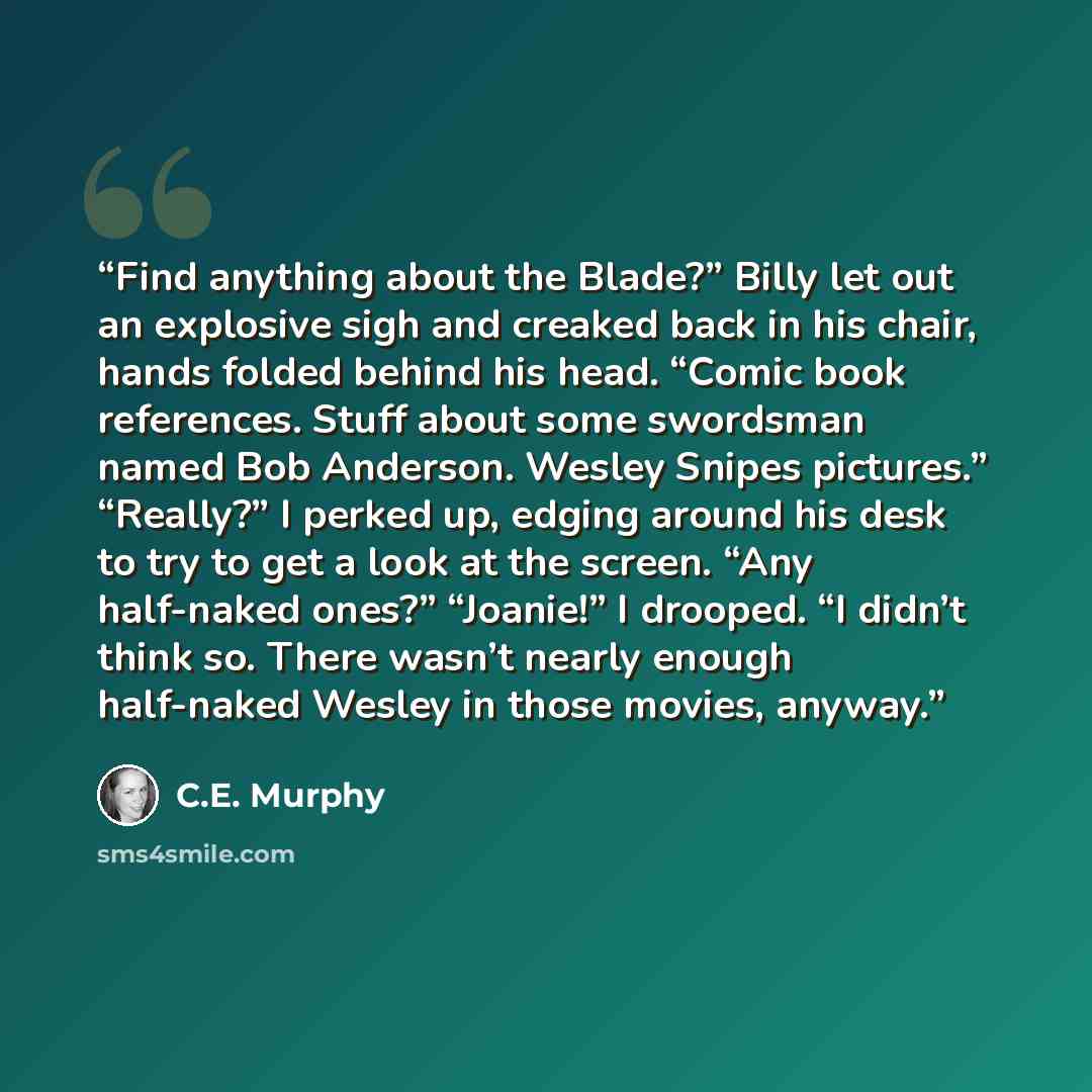 “Find anything about the Blade?” Billy let out an explosive sigh and creaked back in his chair, hands folded behind his head. “Comic book references. Stuff about some swordsman named Bob Anderson. Wesley Snipes pictures.” “Really?” I perked up, edging around his desk to try to get a look at the…” quote by C.E. Murphy
