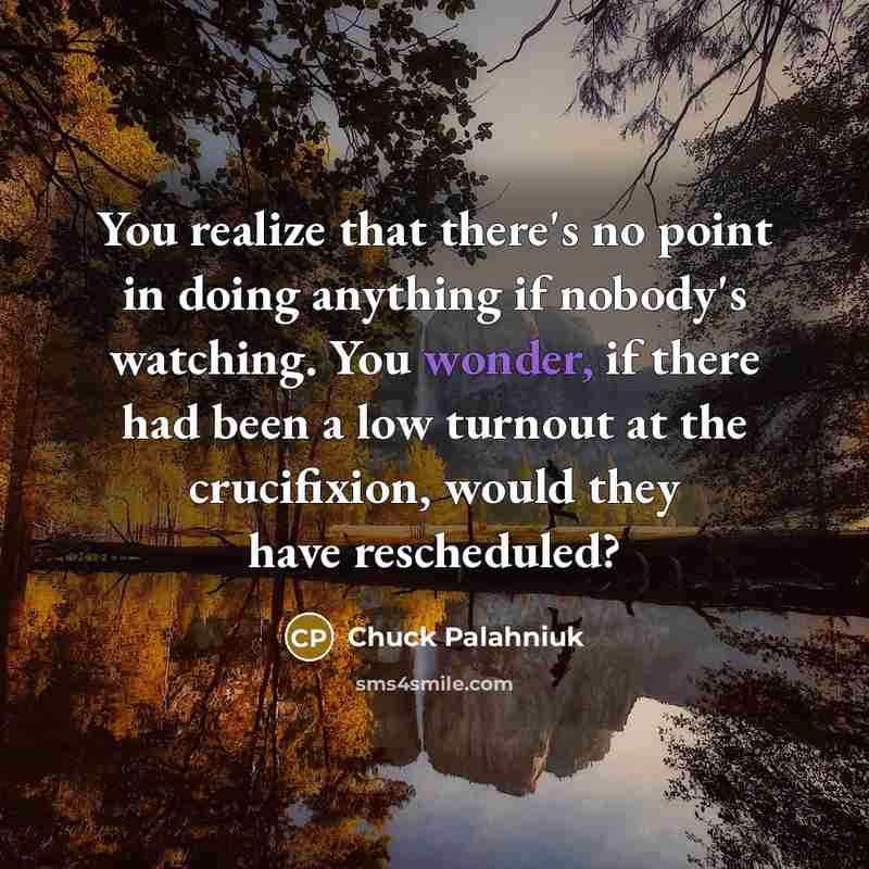 “You realize that there's no point in doing anything if nobody's watching. You wonder, if there had been a low turnout at the crucifixion, would they have rescheduled?” quote by Chuck Palahniuk
