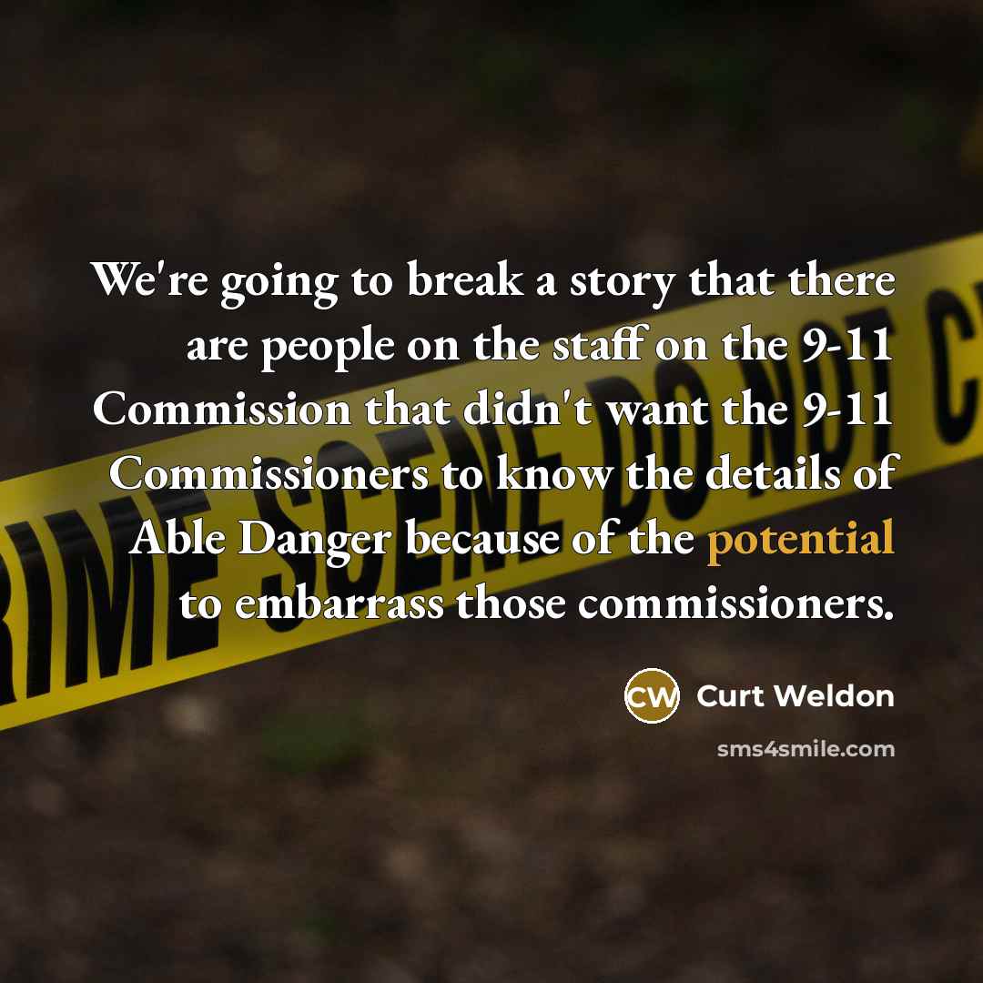 “We're going to break a story that there are people on the staff on the 9-11 Commission that didn't want the 9-11 Commissioners to know the details of Able Danger because of the potential to embarrass those commissioners.” quote by Curt Weldon