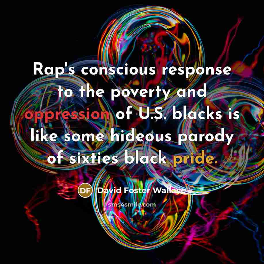 “Rap's conscious response to the poverty and oppression of U.S. blacks is like some hideous parody of sixties black pride.” quote by David Foster Wallace
