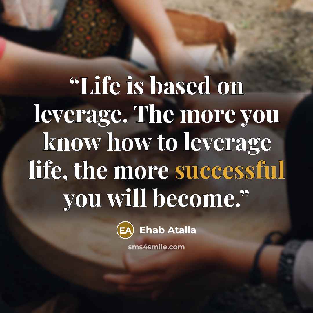 “Life is based on leverage. The more you know how to leverage life, the more successful you will become.” quote by Ehab Atalla