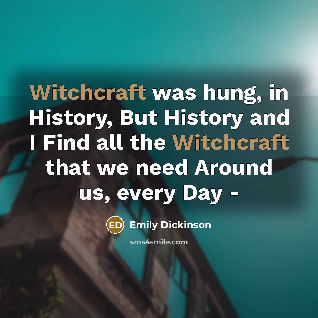 “Witchcraft was hung, in History, But History and I Find all the Witchcraft that we need Around us, every Day -” quote by Emily Dickinson