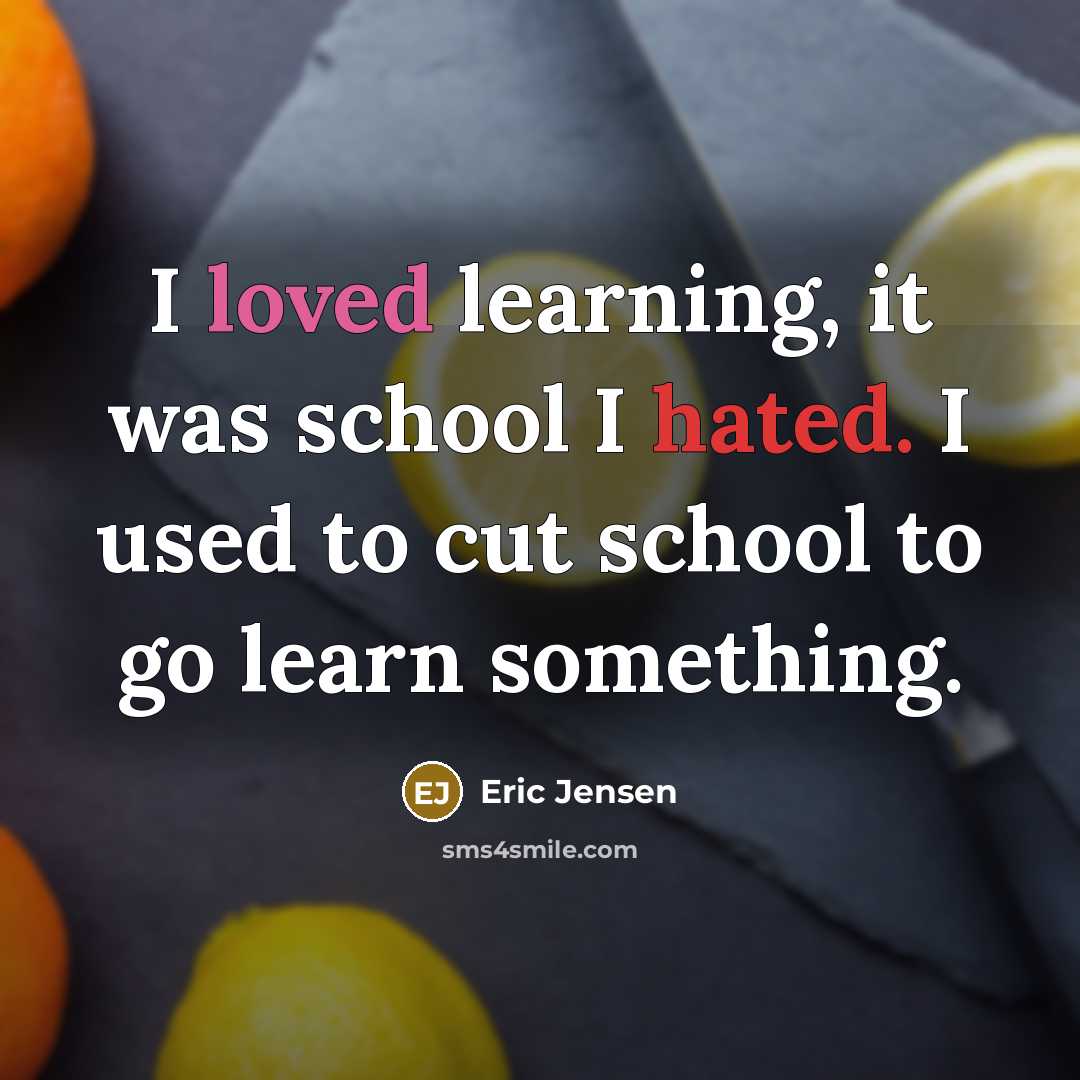 “I loved learning, it was school I hated. I used to cut school to go learn something.” quote by Eric Jensen
