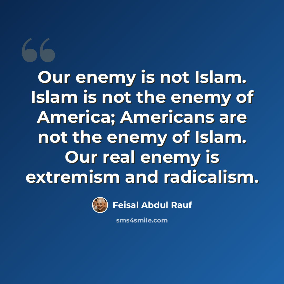 “Our enemy is not Islam. Islam is not the enemy of America; Americans are not the enemy of Islam. Our real enemy is extremism and radicalism.” quote by Feisal Abdul Rauf