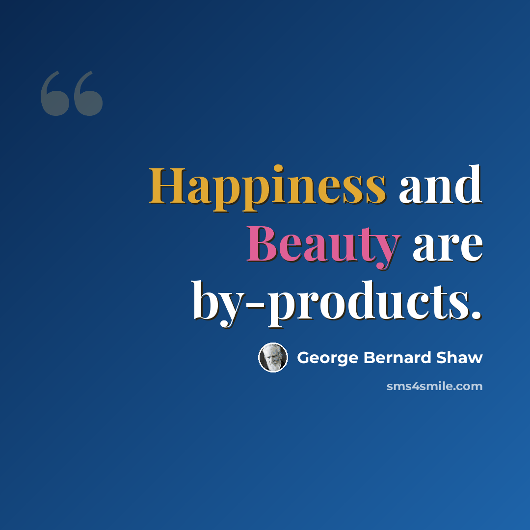 “Happiness and Beauty are by-products.” quote by George Bernard Shaw