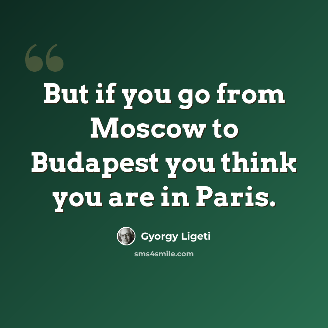 “But if you go from Moscow to Budapest you think you are in Paris.” quote by Gyorgy Ligeti