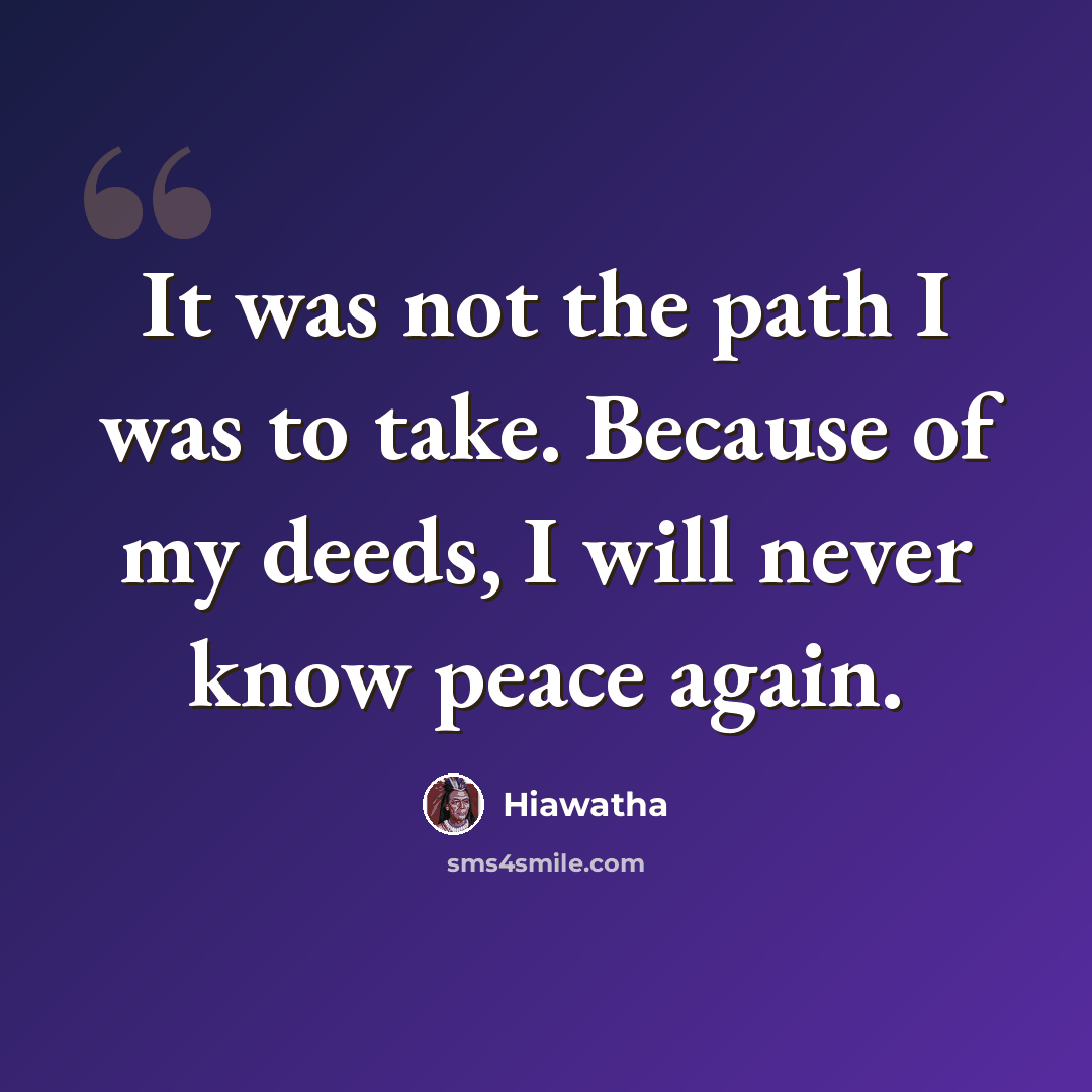 “It was not the path I was to take. Because of my deeds, I will never know peace again.” quote by Hiawatha