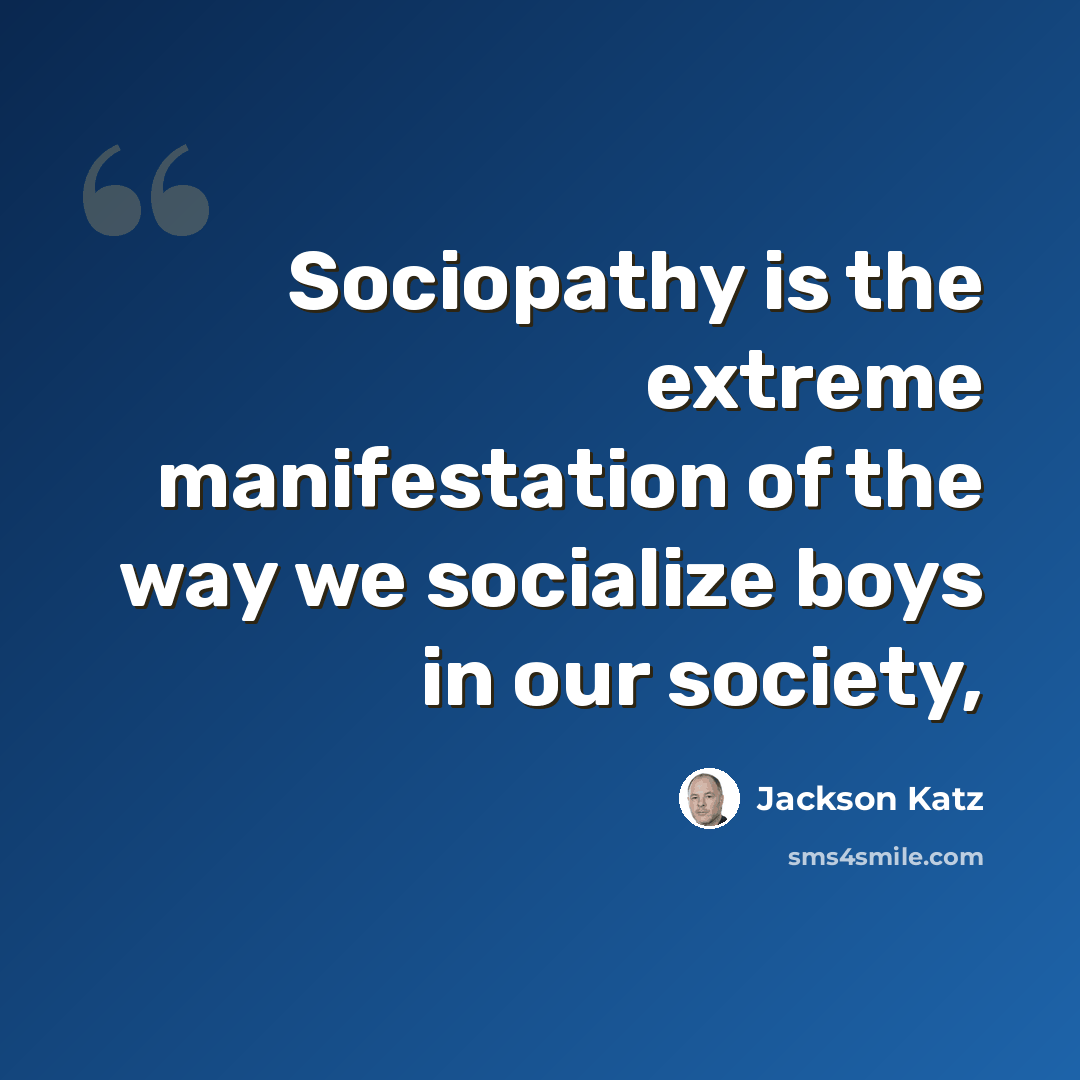 “Sociopathy is the extreme manifestation of the way we socialize boys in our society,” quote by Jackson Katz