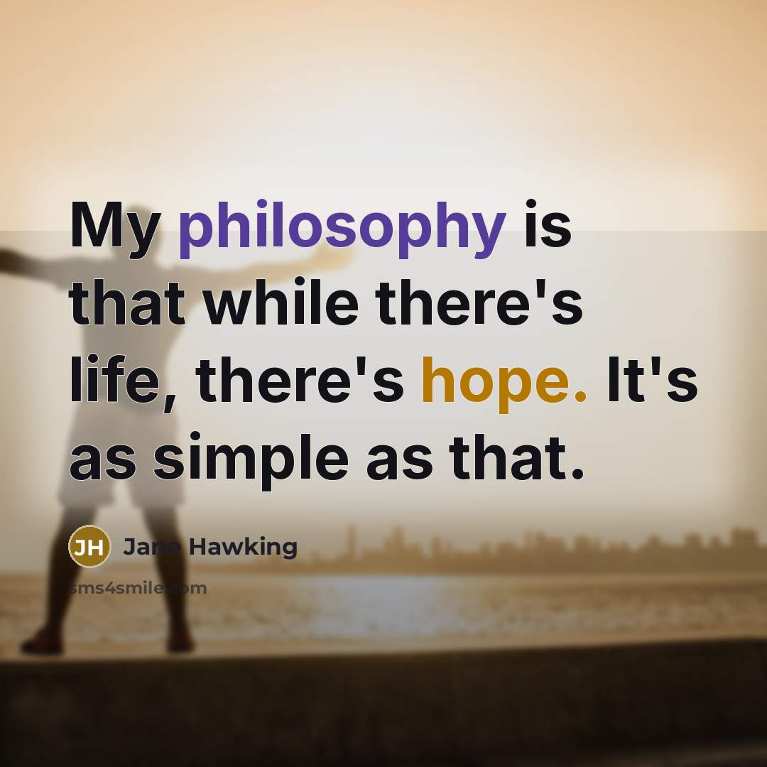 “My philosophy is that while there's life, there's hope. It's as simple as that.” quote by Jane Hawking