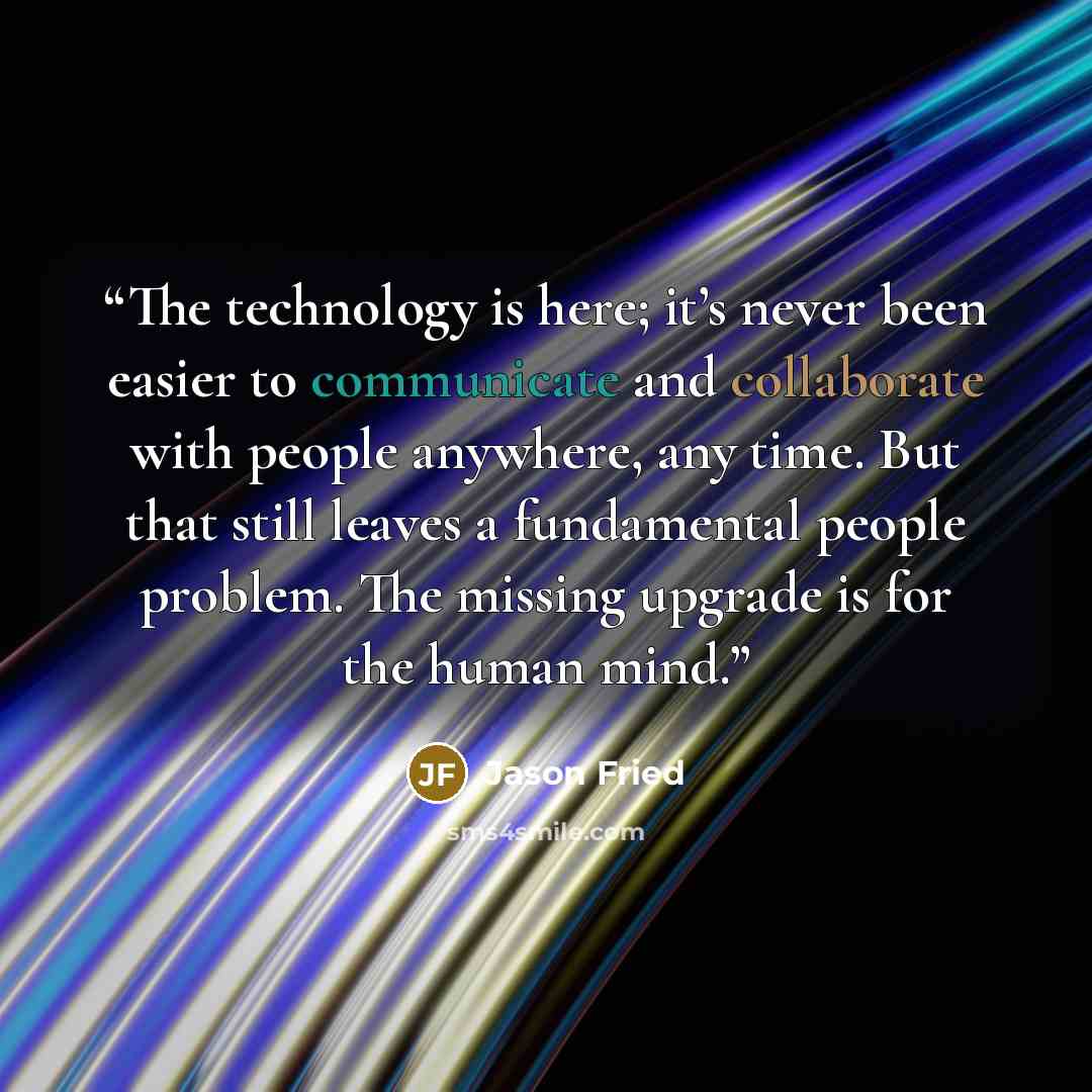 “The technology is here; it’s never been easier to communicate and collaborate with people anywhere, any time. But that still leaves a fundamental people problem. The missing upgrade is for the human mind.” quote by Jason Fried