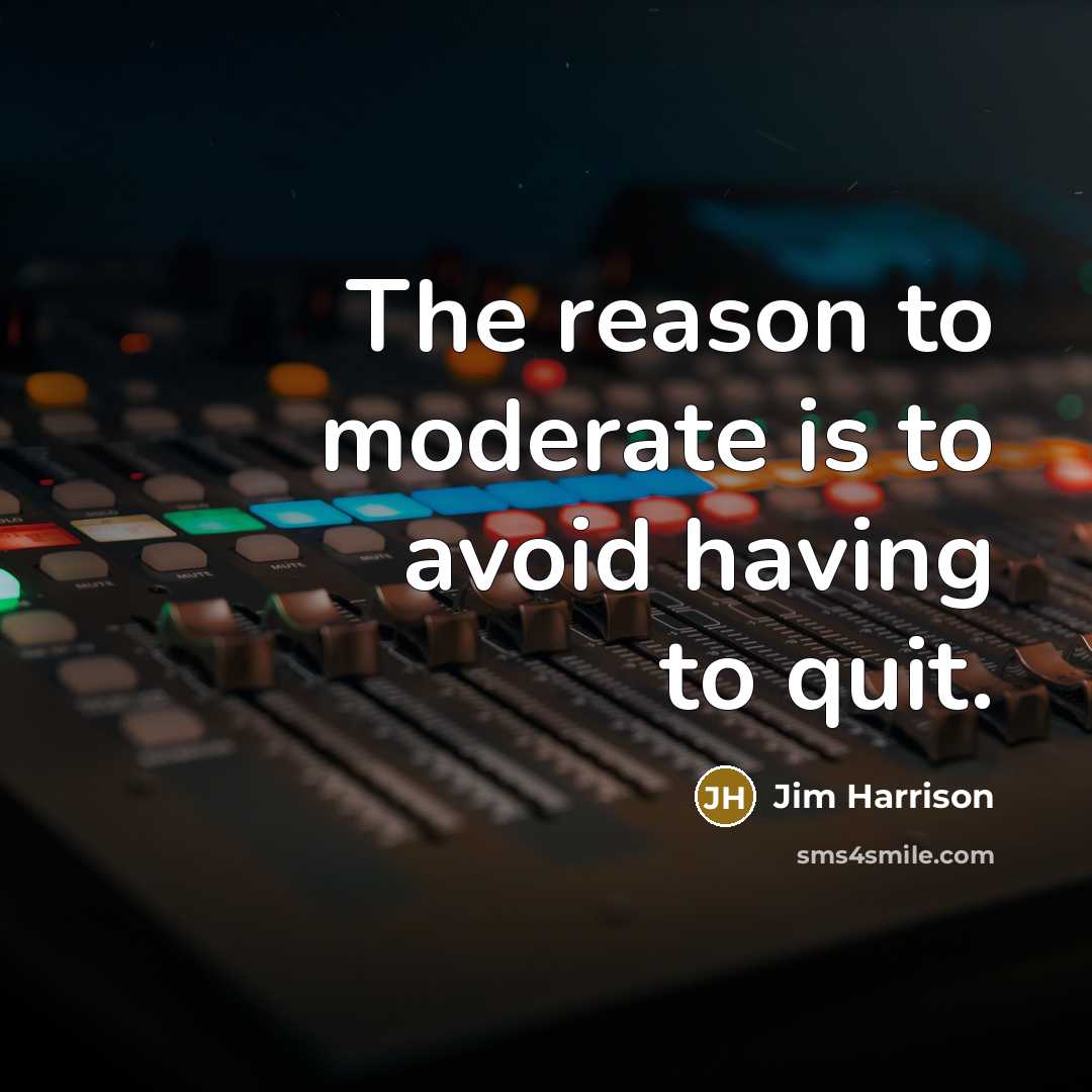 “The reason to moderate is to avoid having to quit.” quote by Jim Harrison