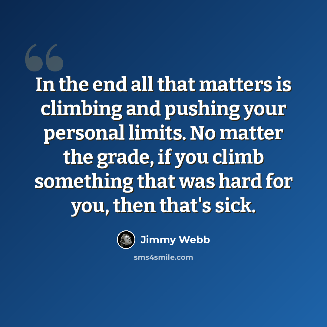 “In the end all that matters is climbing and pushing your personal limits. No matter the grade, if you climb something that was hard for you, then that's sick.” quote by Jimmy Webb