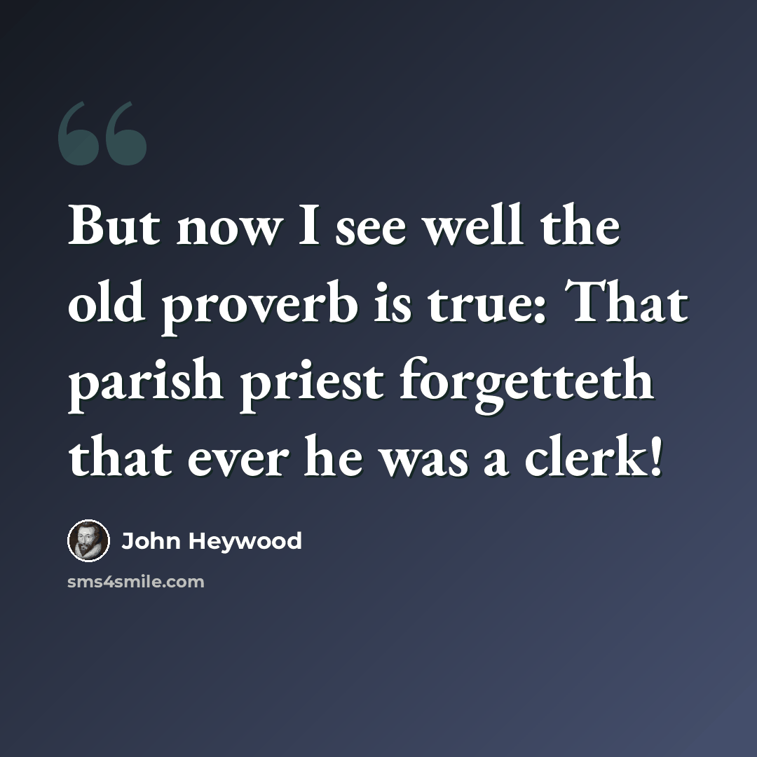 “But now I see well the old proverb is true: That parish priest forgetteth that ever he was a clerk!” quote by John Heywood