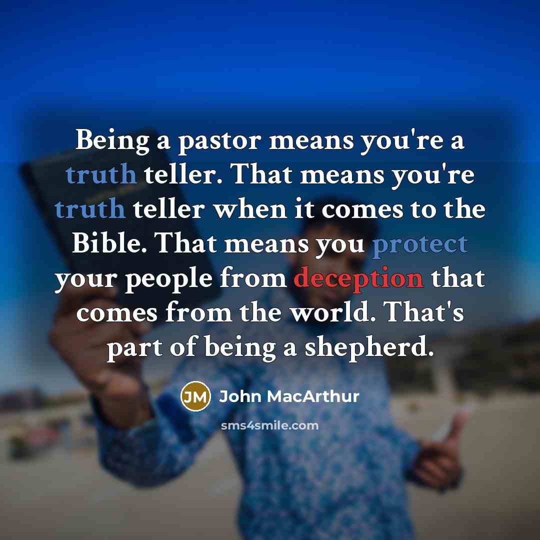 “Being a pastor means you're a truth teller. That means you're truth teller when it comes to the Bible. That means you protect your people from deception that comes from the world. That's part of being a shepherd.” quote by John MacArthur