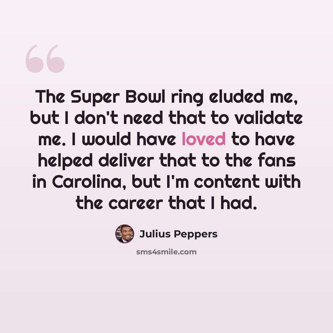 “The Super Bowl ring eluded me, but I don't need that to validate me. I would have loved to have helped deliver that to the fans in Carolina, but I'm content with the career that I had.” quote by Julius Peppers