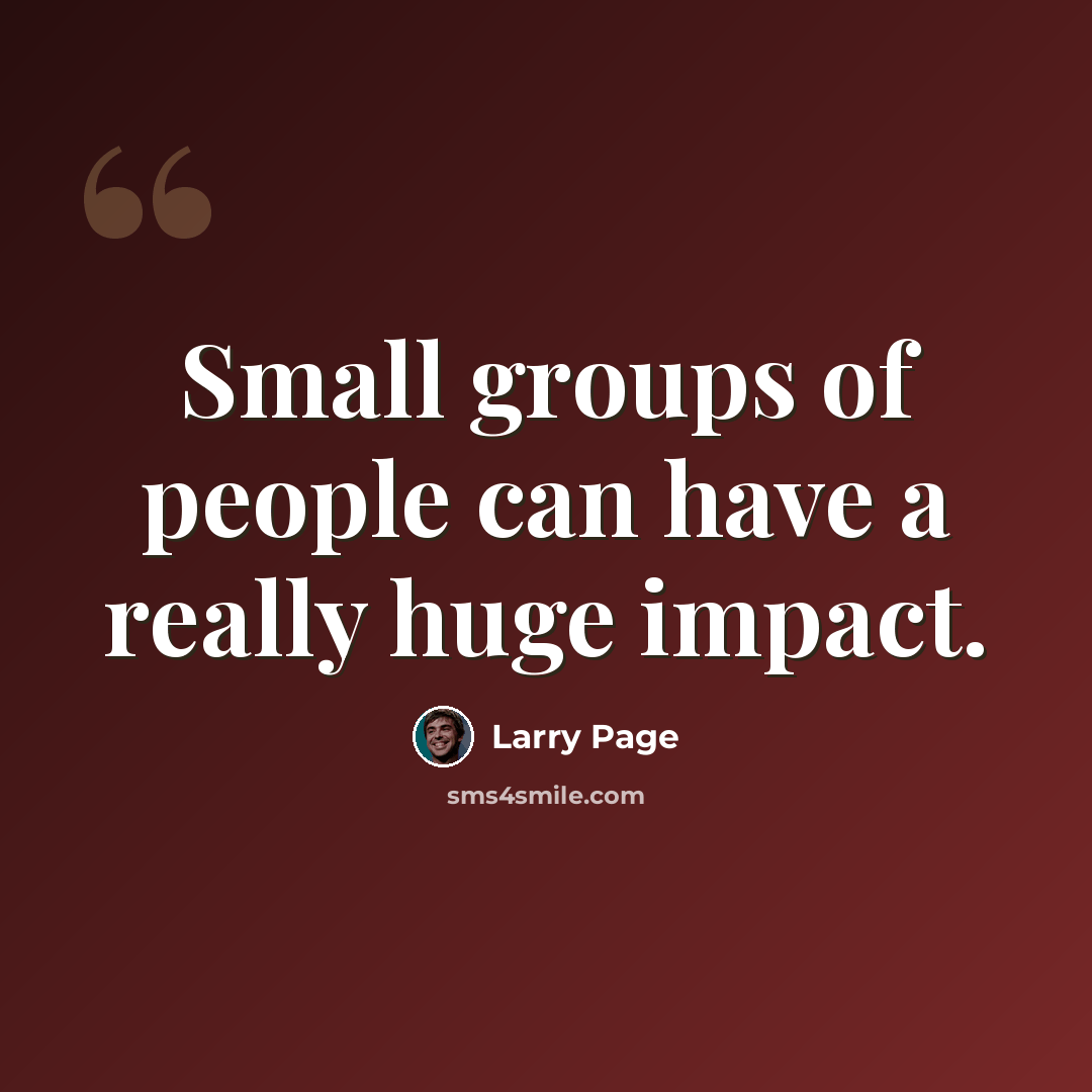 “Small groups of people can have a really huge impact.” quote by Larry Page