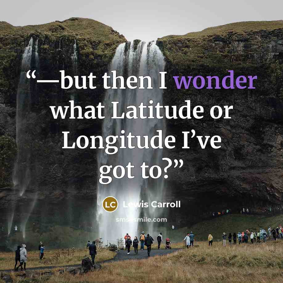 “—but then I wonder what Latitude or Longitude I’ve got to?” quote by Lewis Carroll