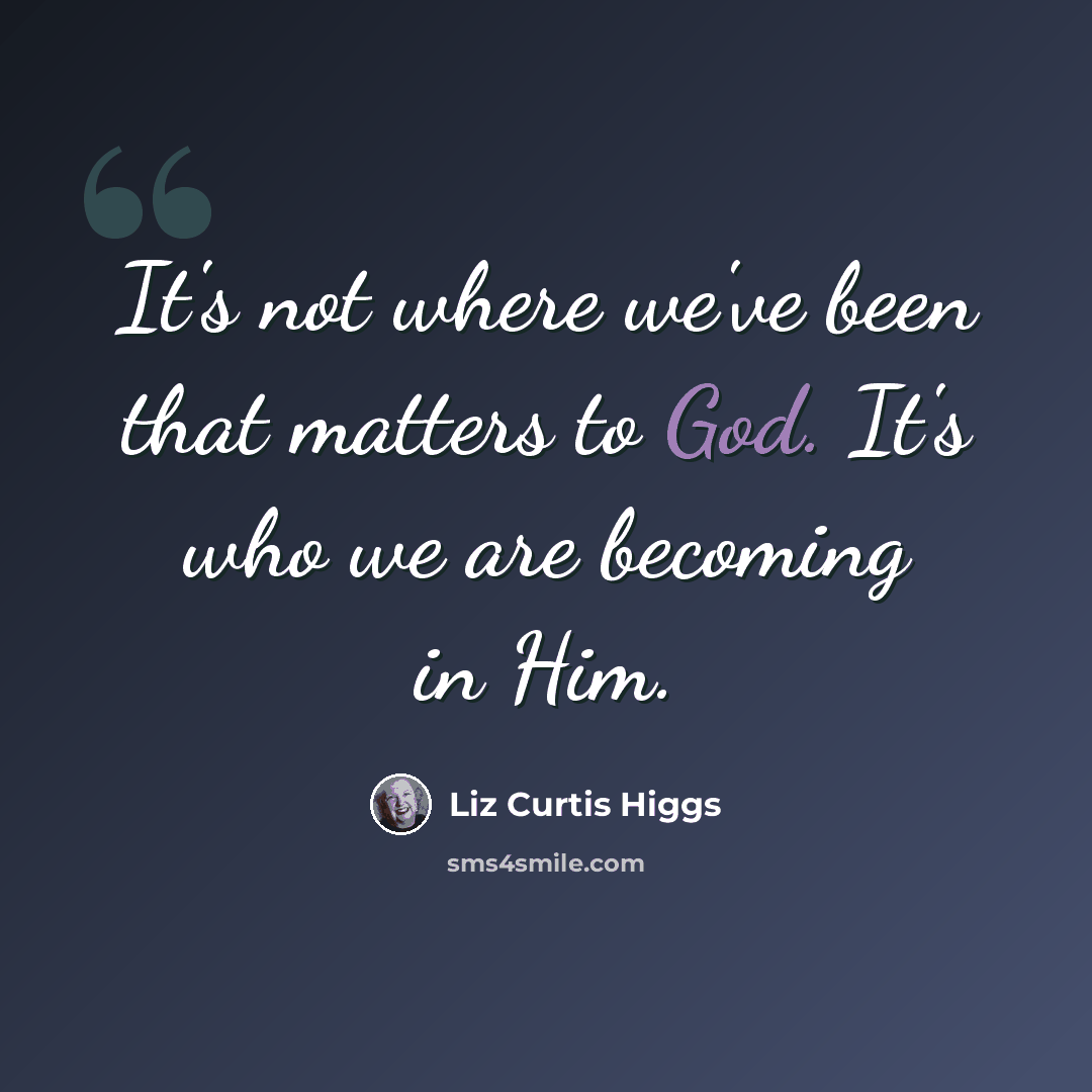 “It's not where we've been that matters to God. It's who we are becoming in Him.” quote by Liz Curtis Higgs