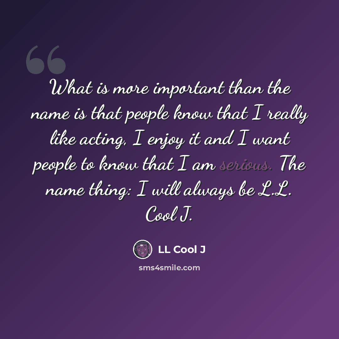 “What is more important than the name is that people know that I really like acting, I enjoy it and I want people to know that I am serious. The name thing: I will always be L.L. Cool J.” quote by LL Cool J