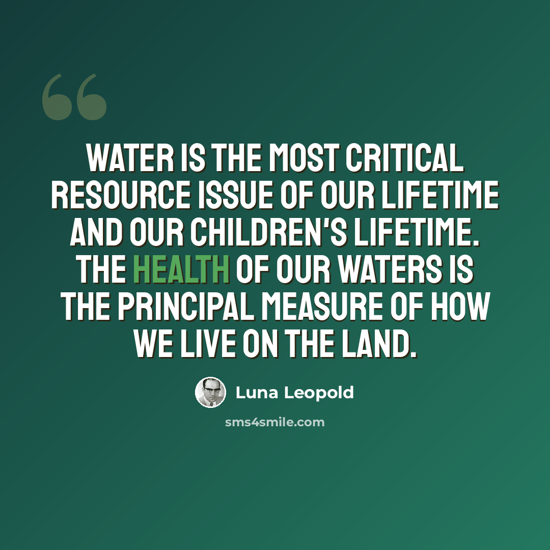 “Water is the most critical resource issue of our lifetime and our children's lifetime. The health of our waters is the principal measure of how we live on the land.” quote by Luna Leopold