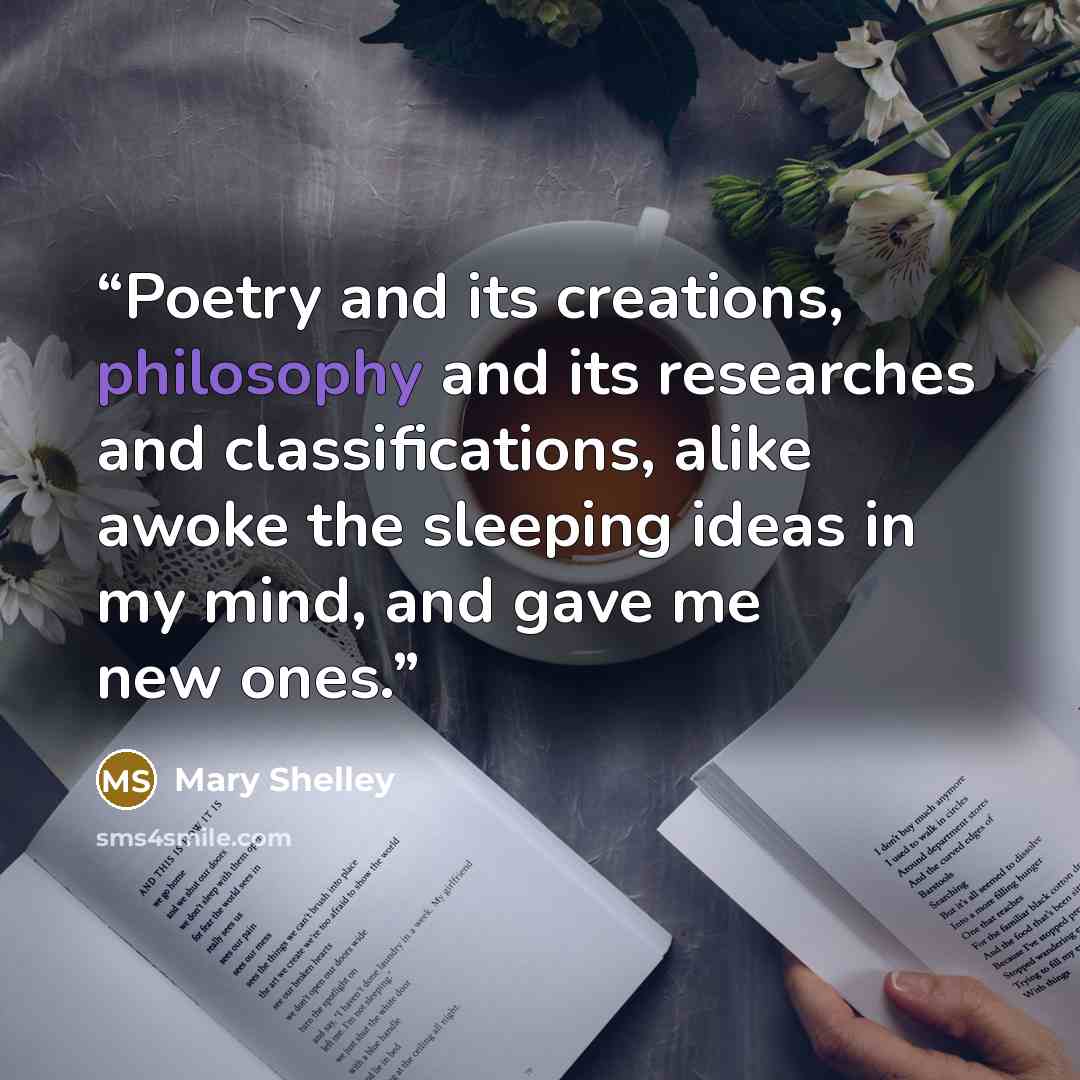 “Poetry and its creations, philosophy and its researches and classifications, alike awoke the sleeping ideas in my mind, and gave me new ones.” quote by Mary Shelley