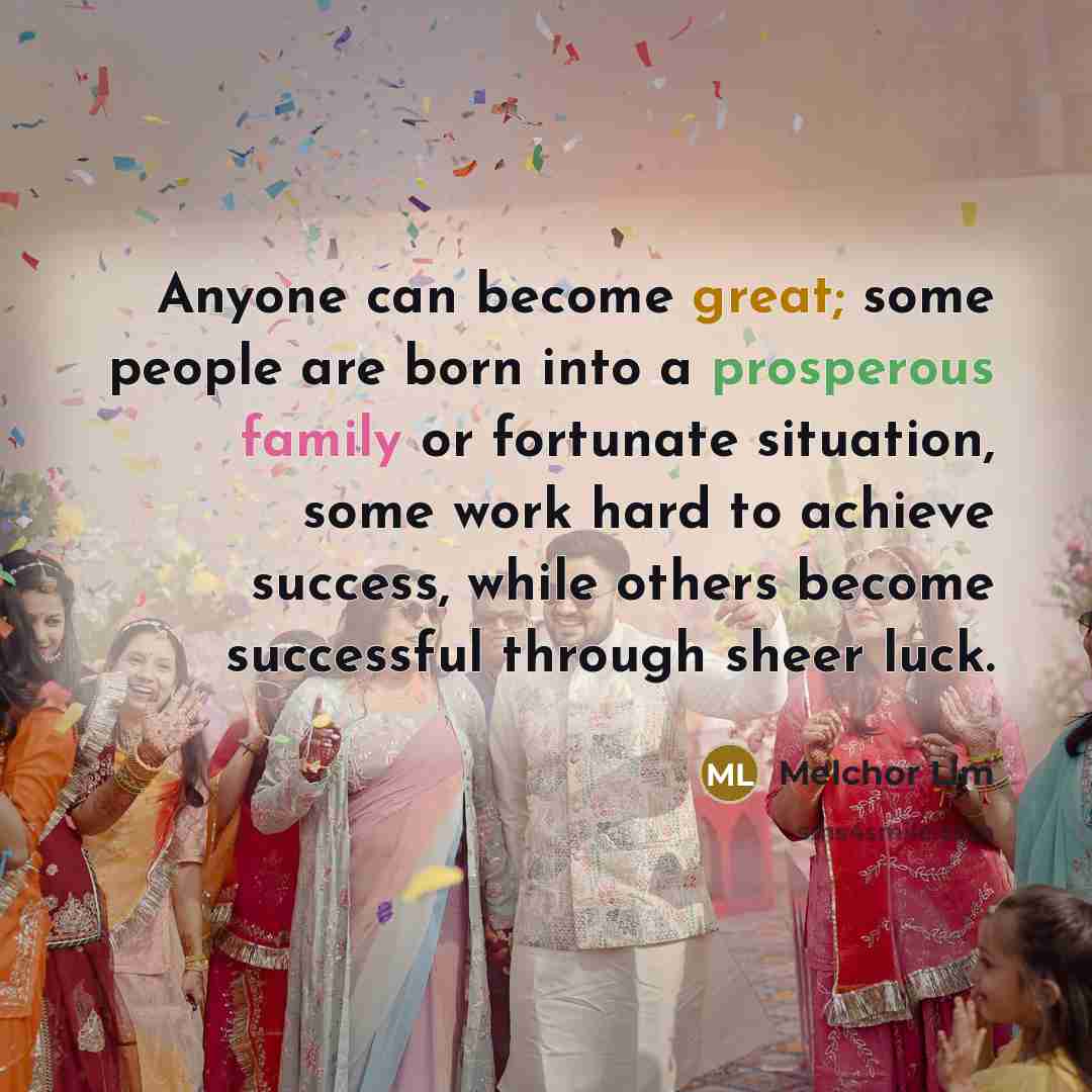 “Anyone can become great; some people are born into a prosperous family or fortunate situation, some work hard to achieve success, while others become successful through sheer luck.” quote by Melchor Lim