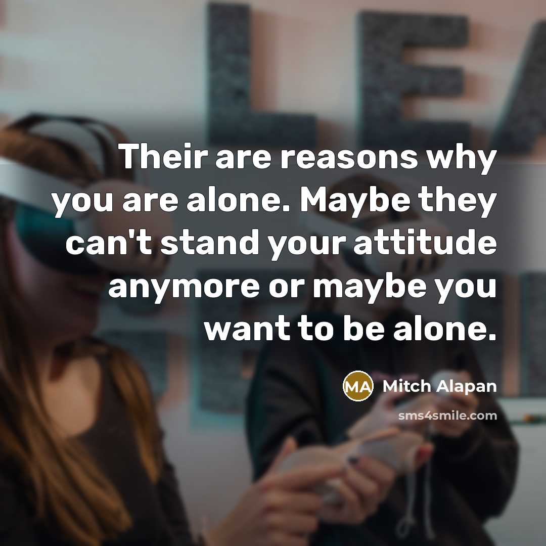 “Their are reasons why you are alone. Maybe they can't stand your attitude anymore or maybe you want to be alone.” quote by Mitch Alapan