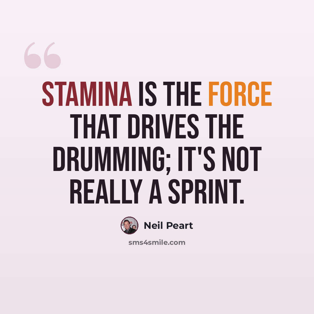 “Stamina is the force that drives the drumming; it's not really a sprint.” quote by Neil Peart