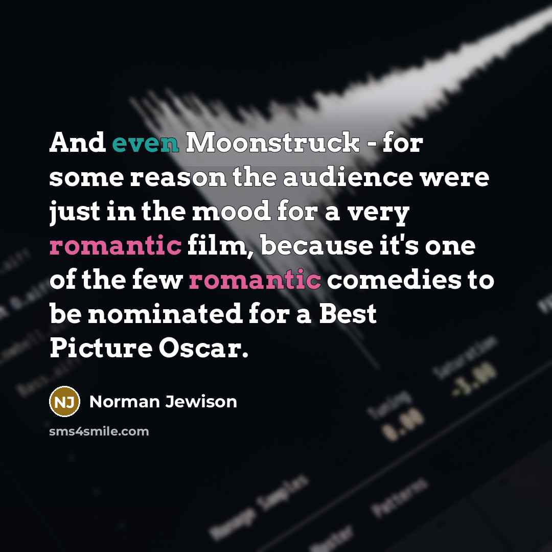 “And even Moonstruck - for some reason the audience were just in the mood for a very romantic film, because it's one of the few romantic comedies to be nominated for a Best Picture Oscar.” quote by Norman Jewison