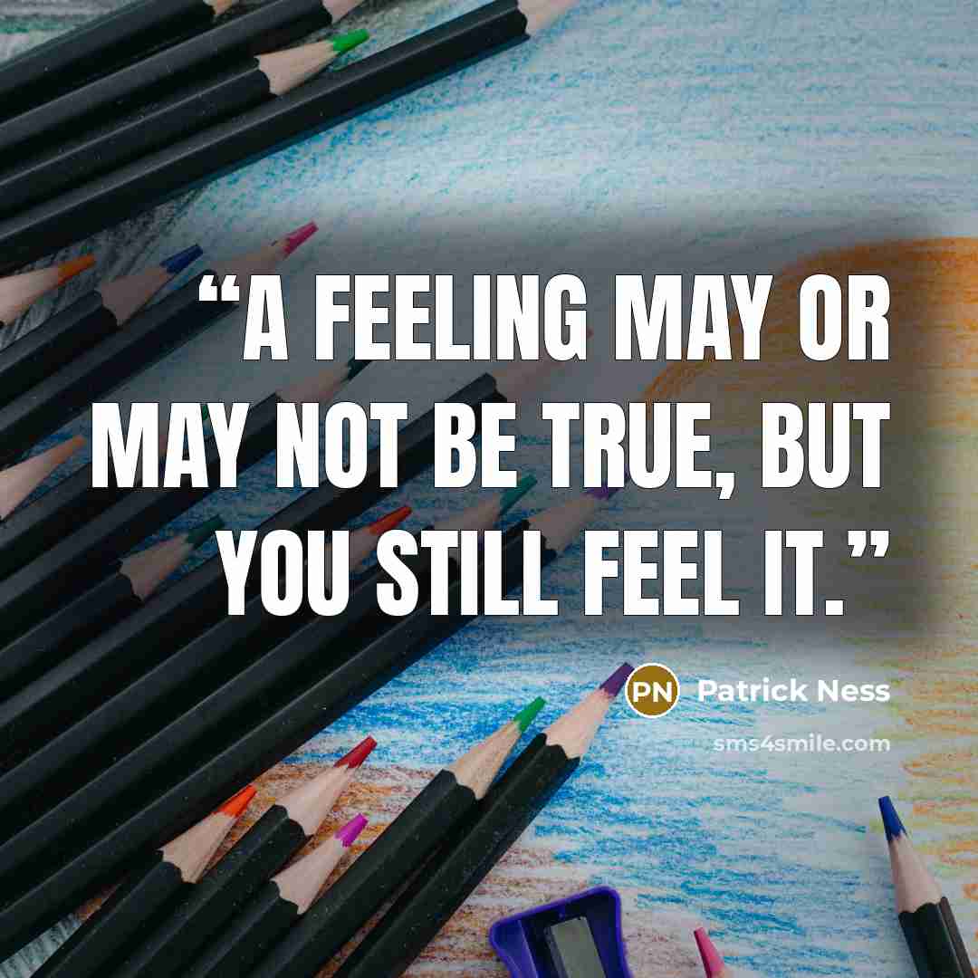 “A feeling may or may not be true, but you still feel it.” quote by Patrick Ness