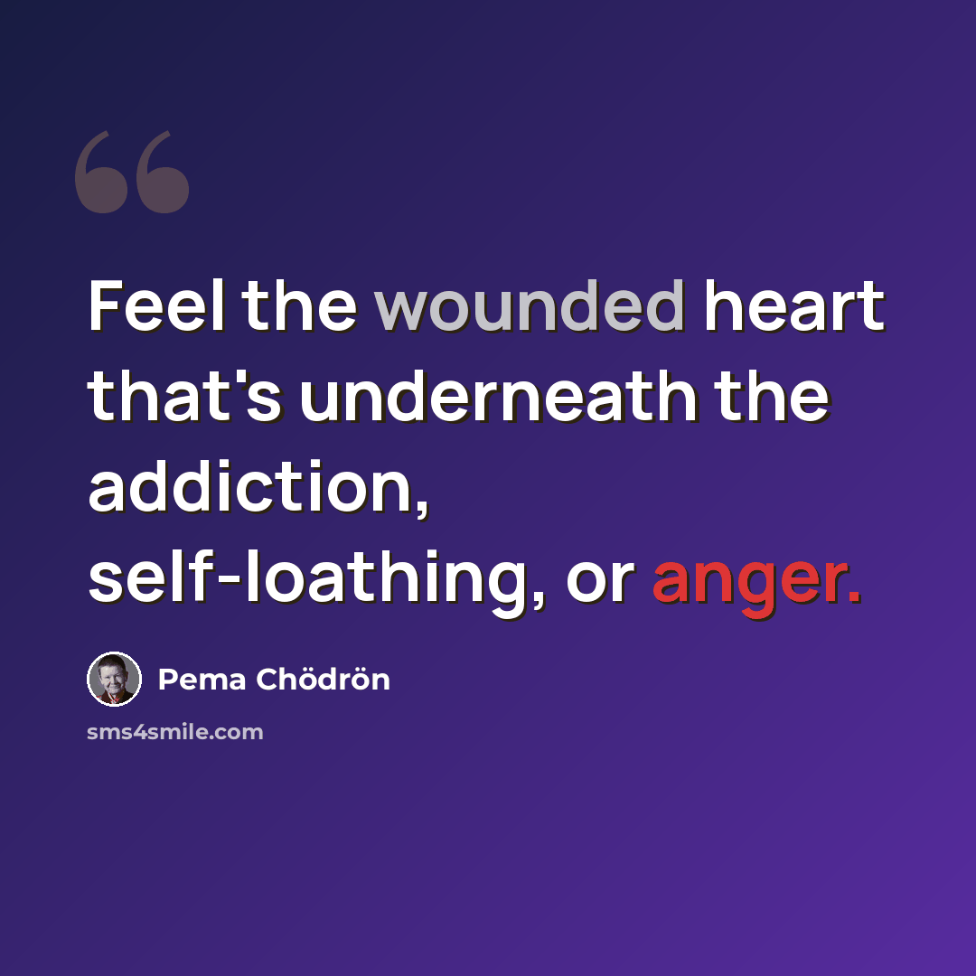 “Feel the wounded heart that's underneath the addiction, self-loathing, or anger.” quote by Pema Chodron