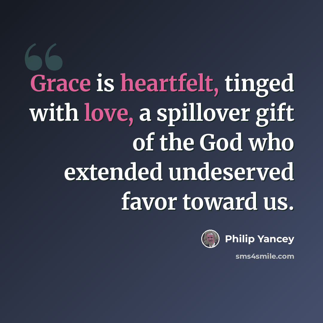 “Grace is heartfelt, tinged with love, a spillover gift of the God who extended undeserved favor toward us.” quote by Philip Yancey