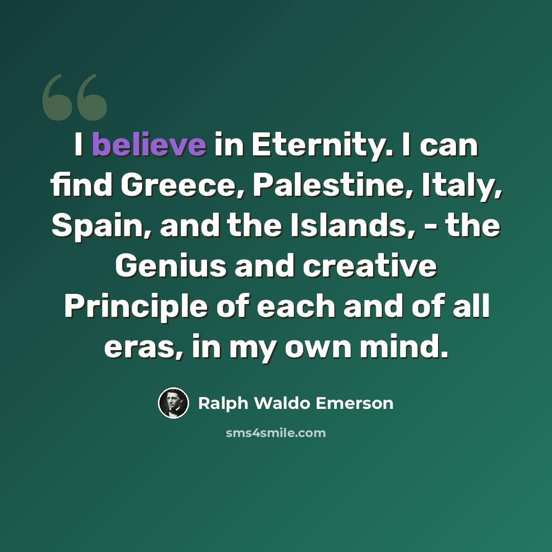 “I believe in Eternity. I can find Greece, Palestine, Italy, Spain, and the Islands, - the Genius and creative Principle of each and of all eras, in my own mind.” quote by Ralph Waldo Emerson