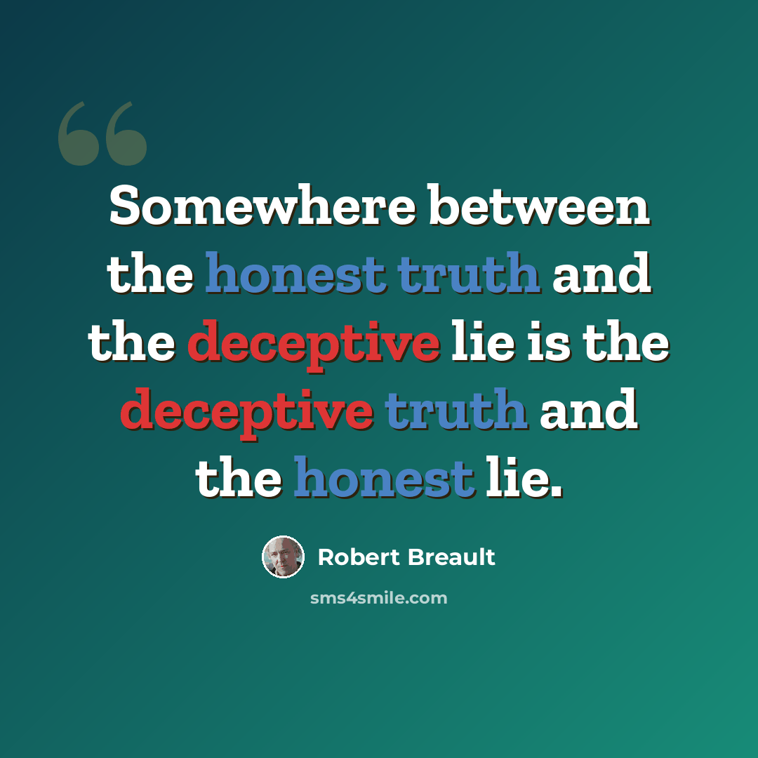 “Somewhere between the honest truth and the deceptive lie is the deceptive truth and the honest lie.” quote by Robert Breault