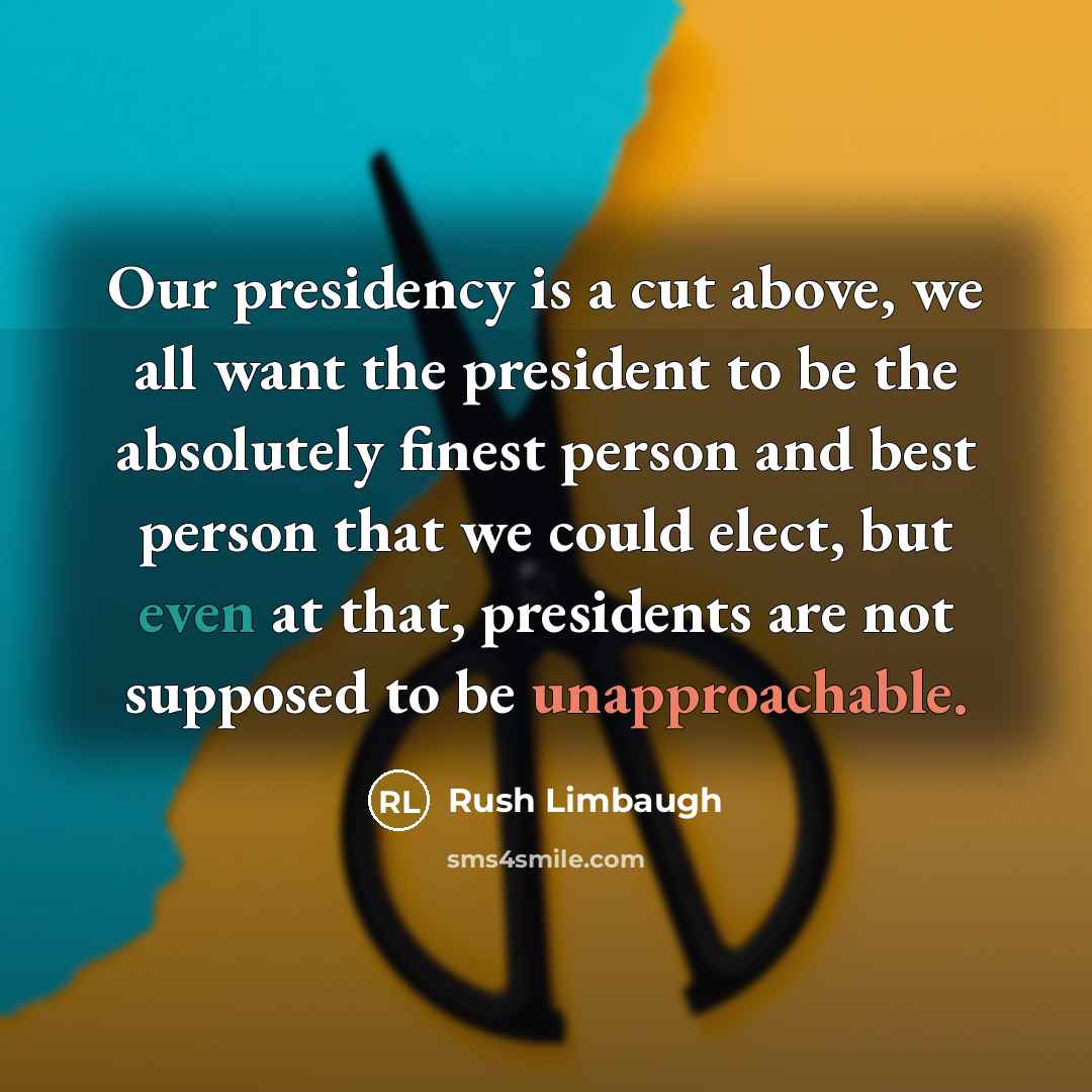 “Our presidency is a cut above, we all want the president to be the absolutely finest person and best person that we could elect, but even at that, presidents are not supposed to be unapproachable.” quote by Rush Limbaugh
