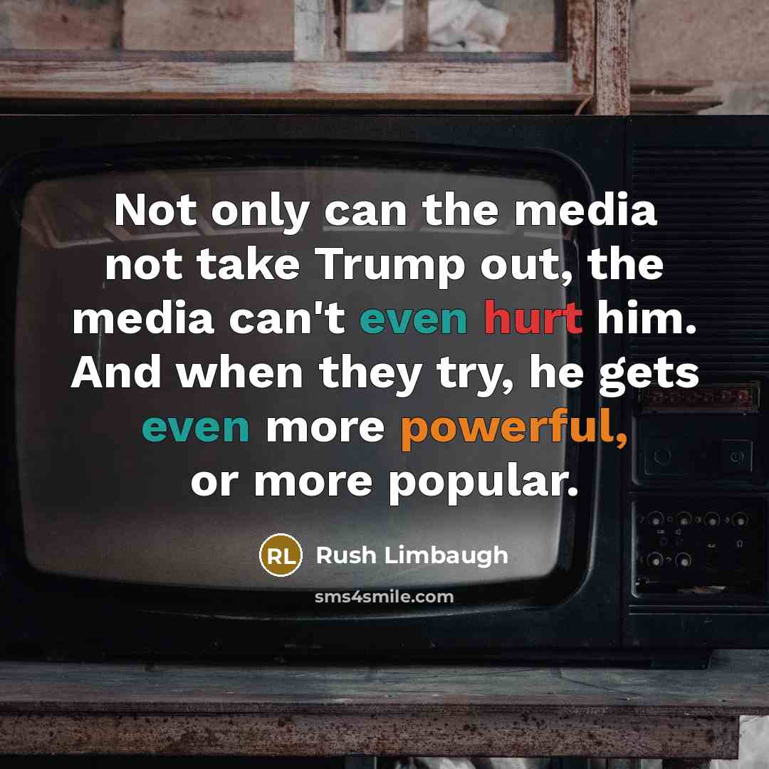 “Not only can the media not take Trump out, the media can't even hurt him. And when they try, he gets even more powerful, or more popular.” quote by Rush Limbaugh