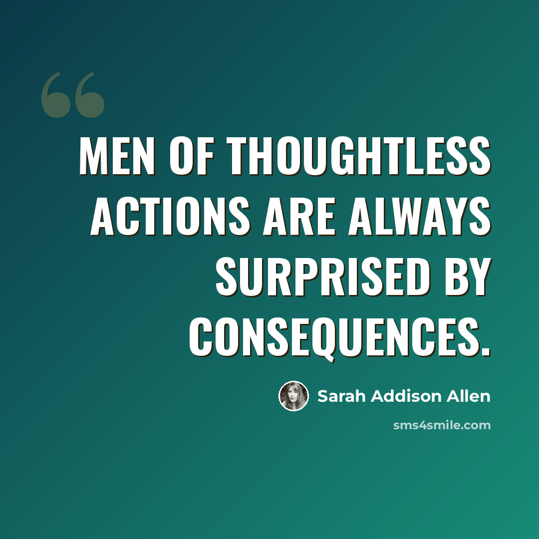 “Men of thoughtless actions are always surprised by consequences.” quote by Sarah Addison Allen