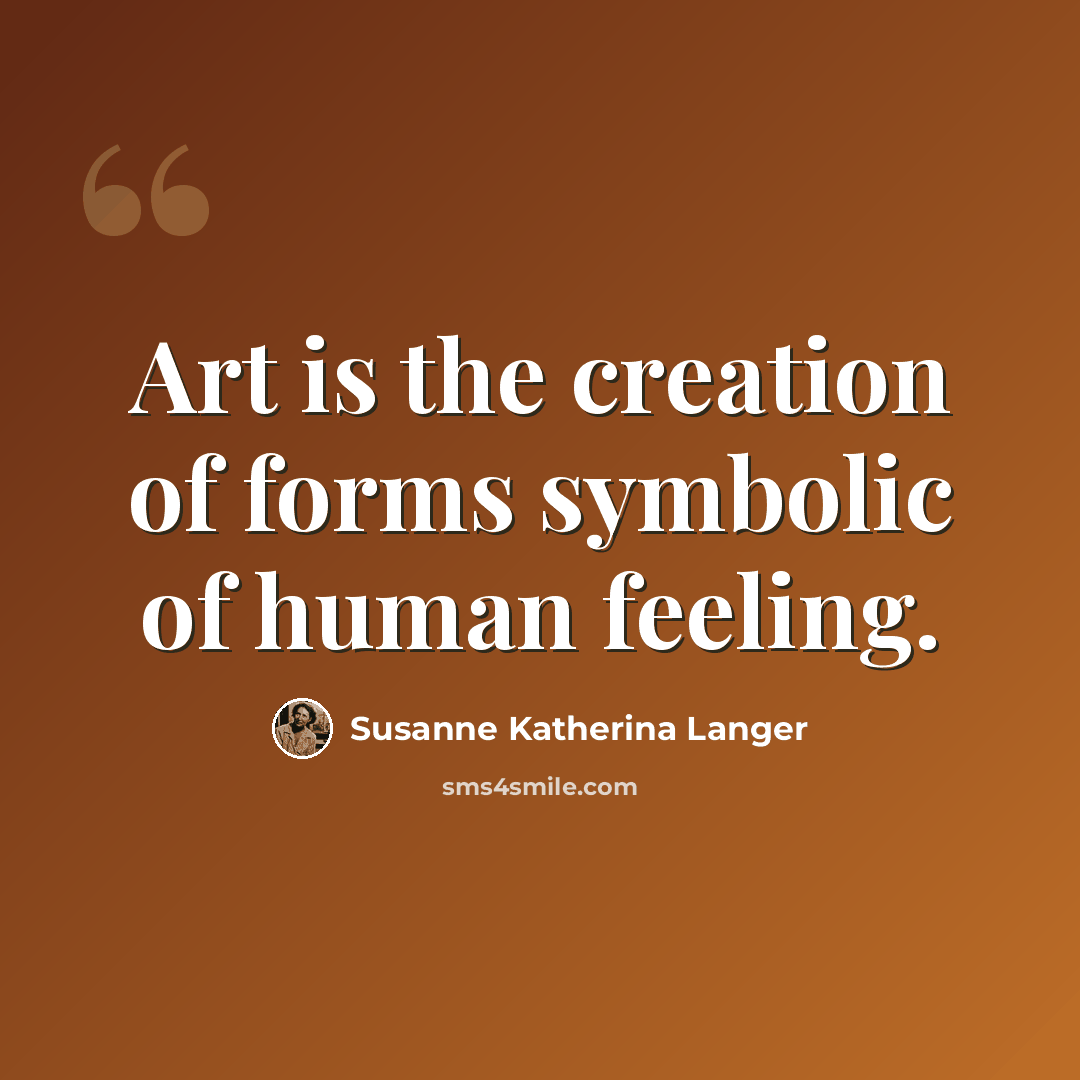 “Art is the creation of forms symbolic of human feeling.” quote by Susanne Katherina Langer