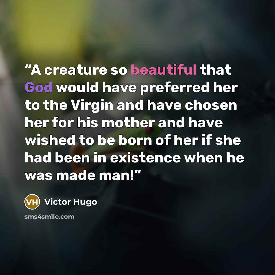 “A creature so beautiful that God would have preferred her to the Virgin and have chosen her for his mother and have wished to be born of her if she had been in existence when he was made man!” quote by Victor Hugo