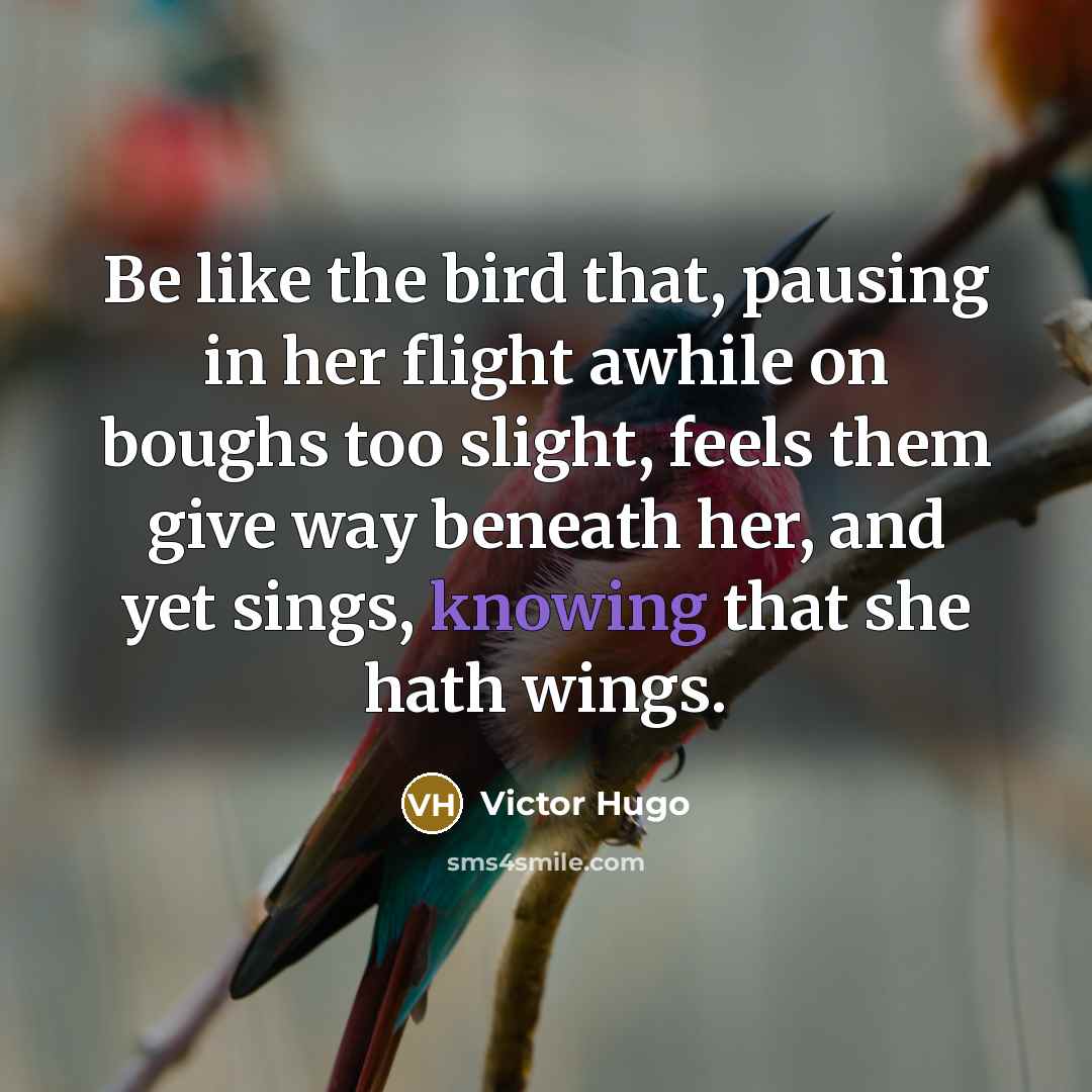 “Be like the bird that, pausing in her flight awhile on boughs too slight, feels them give way beneath her, and yet sings, knowing that she hath wings.” quote by Victor Hugo