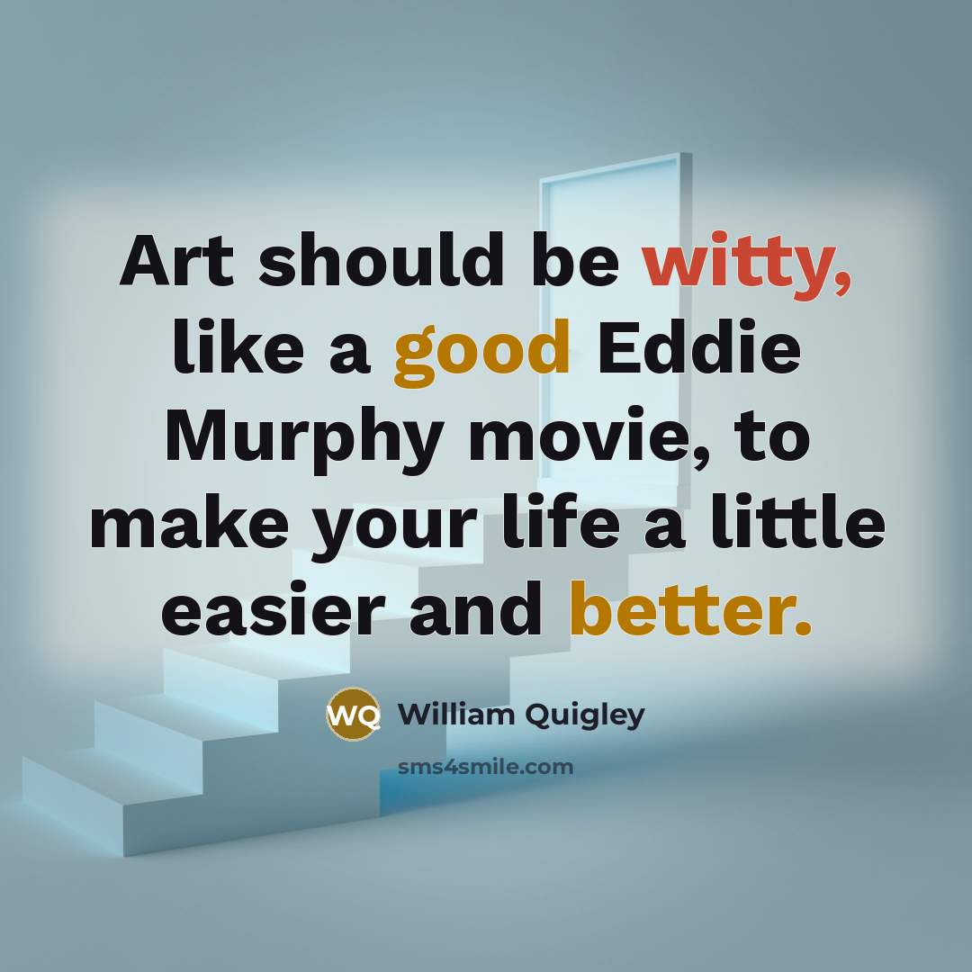 “Art should be witty, like a good Eddie Murphy movie, to make your life a little easier and better.” quote by William Quigley