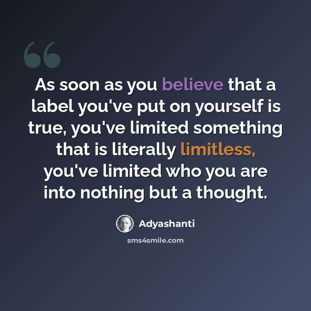 “As soon as you believe that a label you've put on yourself is true, you've limited something that is literally limitless, you've limited who you are into nothing but a thought.” quote by Adyashanti