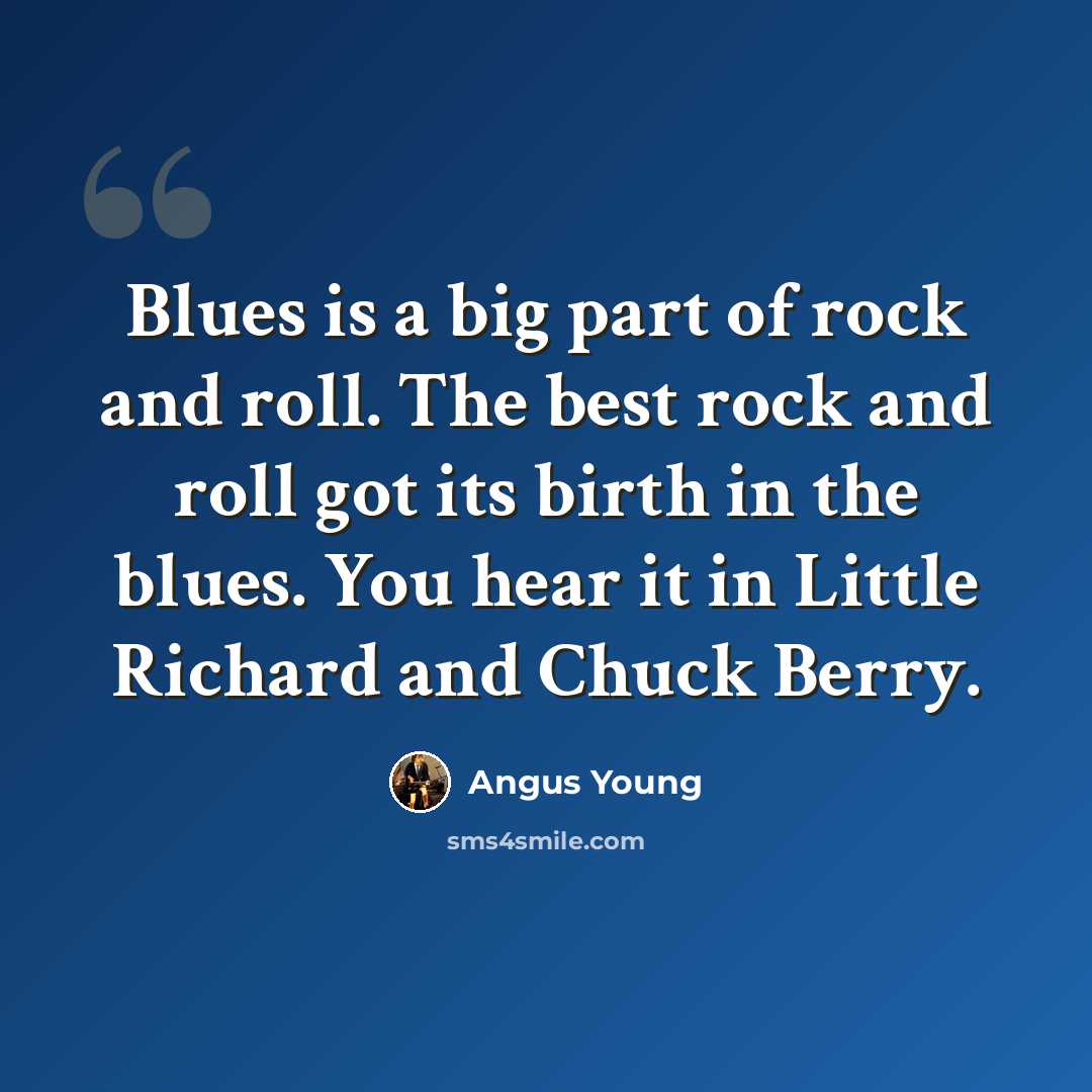 “Blues is a big part of rock and roll. The best rock and roll got its birth in the blues. You hear it in Little Richard and Chuck Berry.” quote by Angus Young