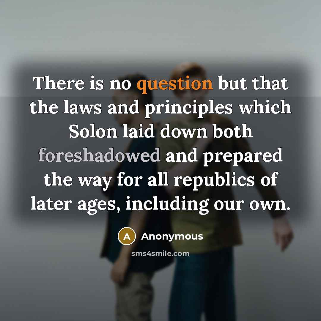 “There is no question but that the laws and principles which Solon laid down both foreshadowed and prepared the way for all republics of later ages, including our own.” quote by Anonymous